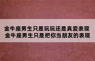 金牛座男生只是玩玩还是真爱表现 金牛座男生只是把你当朋友的表现